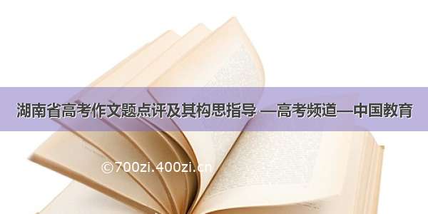 湖南省高考作文题点评及其构思指导 —高考频道—中国教育