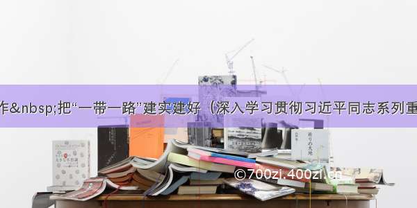 深化经贸合作&nbsp;把“一带一路”建实建好（深入学习贯彻习近平同志系列重要讲话精神）