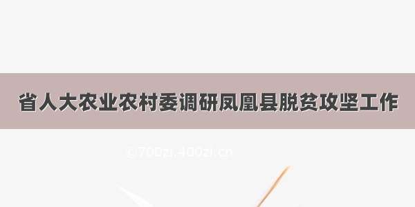 省人大农业农村委调研凤凰县脱贫攻坚工作