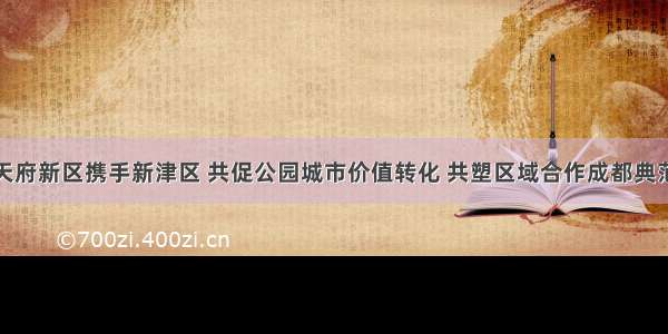 天府新区携手新津区 共促公园城市价值转化 共塑区域合作成都典范