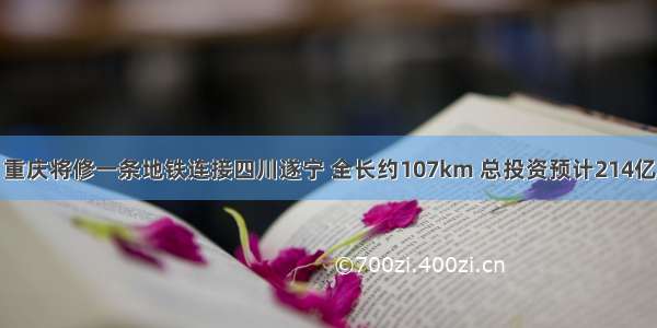 重庆将修一条地铁连接四川遂宁 全长约107km 总投资预计214亿