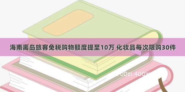 海南离岛旅客免税购物额度提至10万 化妆品每次限购30件