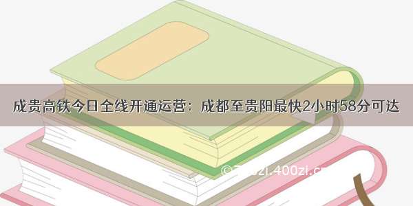 成贵高铁今日全线开通运营：成都至贵阳最快2小时58分可达