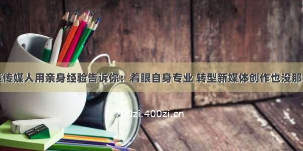 优质传媒人用亲身经验告诉你：着眼自身专业 转型新媒体创作也没那么难