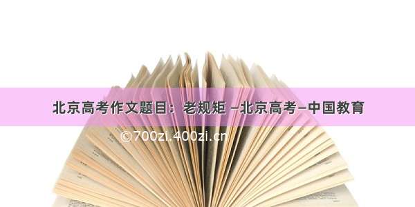 北京高考作文题目：老规矩 —北京高考—中国教育