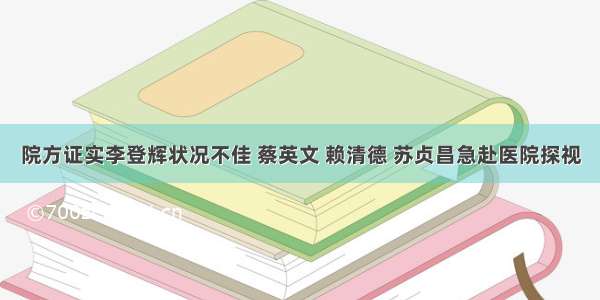 院方证实李登辉状况不佳 蔡英文 赖清德 苏贞昌急赴医院探视