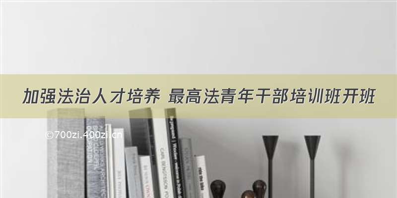 加强法治人才培养 最高法青年干部培训班开班