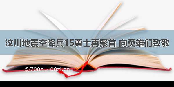 汶川地震空降兵15勇士再聚首 向英雄们致敬