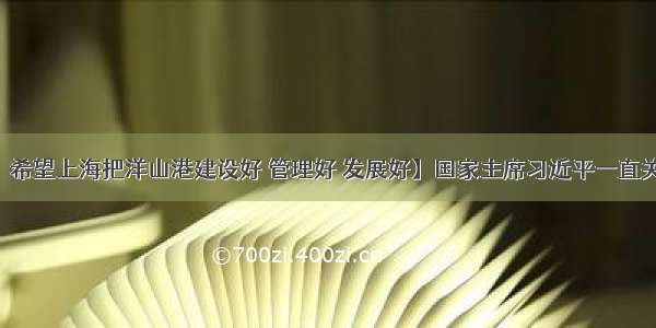 【习近平：希望上海把洋山港建设好 管理好 发展好】国家主席习近平一直关心洋山港建