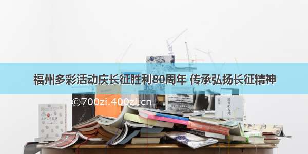 福州多彩活动庆长征胜利80周年 传承弘扬长征精神