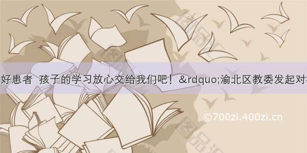 “你们守护好患者  孩子的学习放心交给我们吧！”渝北区教委发起对抗疫一线医护人员