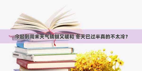 今起到周末天气晴朗又暖和 冬天已过半真的不太冷？