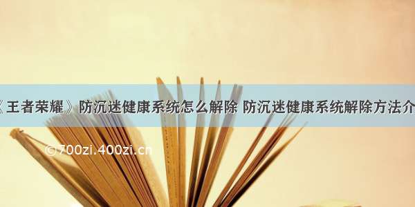 《王者荣耀》防沉迷健康系统怎么解除 防沉迷健康系统解除方法介绍