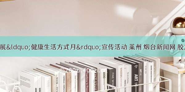 莱州市积极开展&ldquo;健康生活方式月&rdquo;宣传活动 莱州 烟台新闻网 胶东 国家批准的