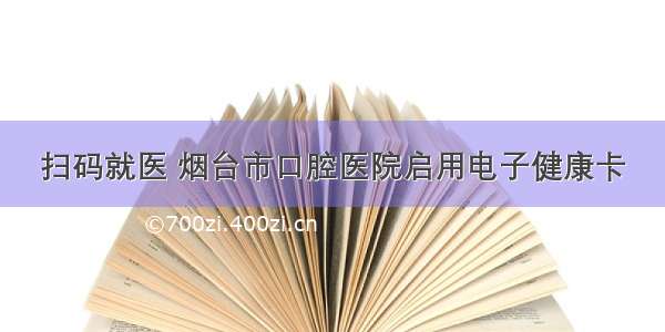 扫码就医 烟台市口腔医院启用电子健康卡