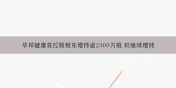 华邦健康获控股股东增持逾2300万股 拟继续增持