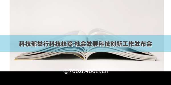 科技部举行科技扶贫 社会发展科技创新工作发布会