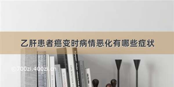 乙肝患者癌变时病情恶化有哪些症状