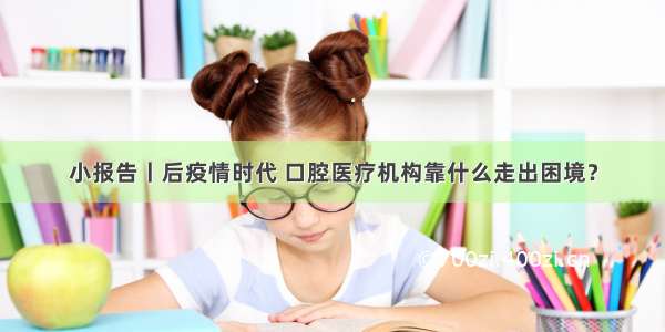 小报告丨后疫情时代 口腔医疗机构靠什么走出困境？