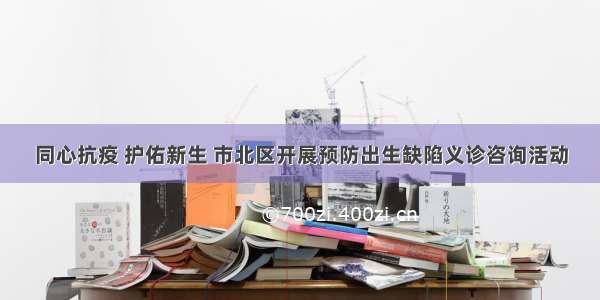 同心抗疫 护佑新生 市北区开展预防出生缺陷义诊咨询活动