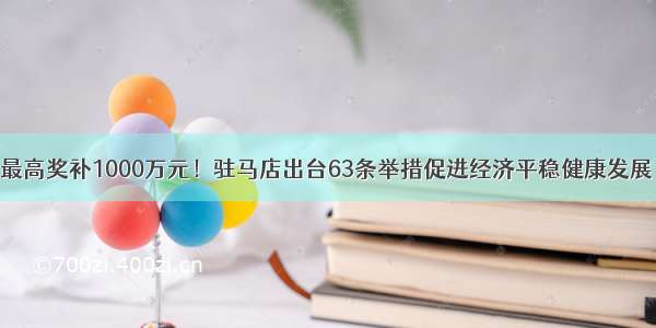 最高奖补1000万元！驻马店出台63条举措促进经济平稳健康发展