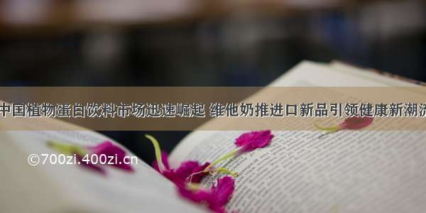 中国植物蛋白饮料市场迅速崛起 维他奶推进口新品引领健康新潮流