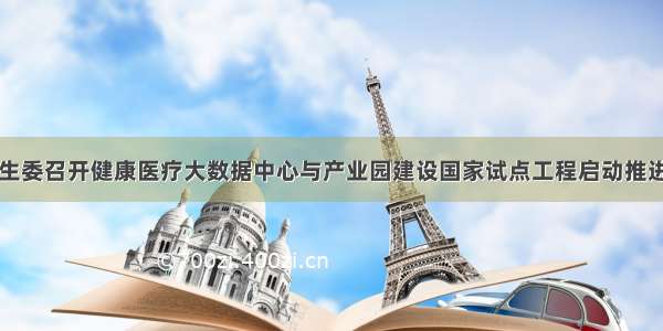 国家卫生计生委召开健康医疗大数据中心与产业园建设国家试点工程启动推进电视电话会