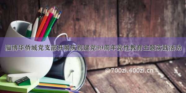 淄博华侨城党支部开展庆祝建党99周年党性教育主题实践活动