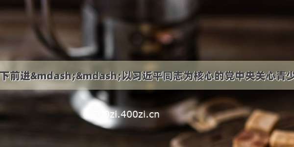 在新时代的阳光照耀下前进——以习近平同志为核心的党中央关心青少年儿童健康成长纪实