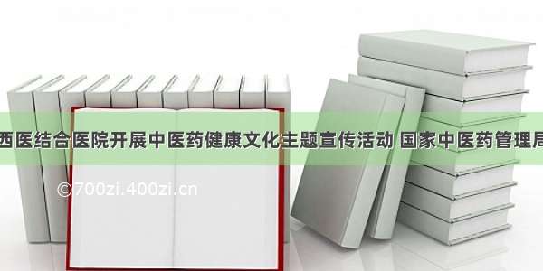 江西省中西医结合医院开展中医药健康文化主题宣传活动 国家中医药管理局政府网站