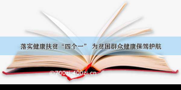 落实健康扶贫“四个一” 为贫困群众健康保驾护航