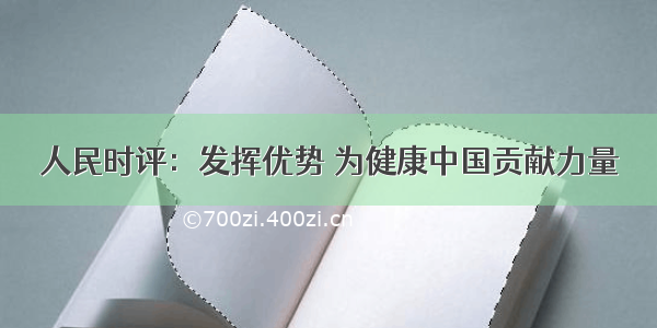 人民时评：发挥优势 为健康中国贡献力量