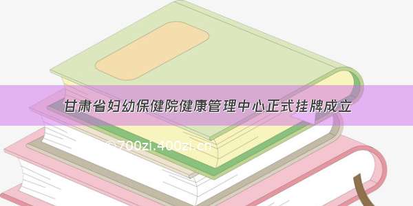 甘肃省妇幼保健院健康管理中心正式挂牌成立