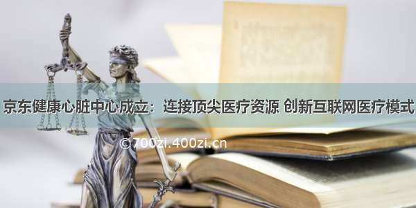 京东健康心脏中心成立：连接顶尖医疗资源 创新互联网医疗模式