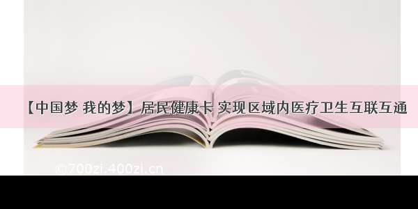 【中国梦 我的梦】居民健康卡 实现区域内医疗卫生互联互通