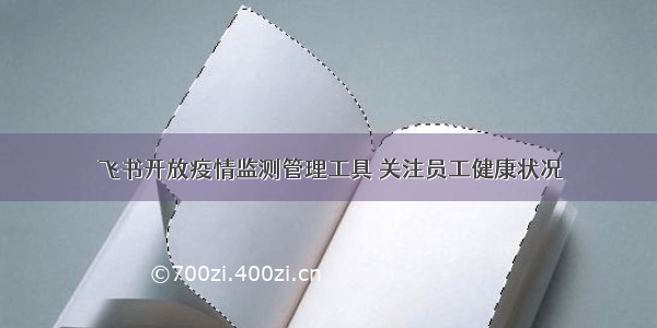 飞书开放疫情监测管理工具 关注员工健康状况