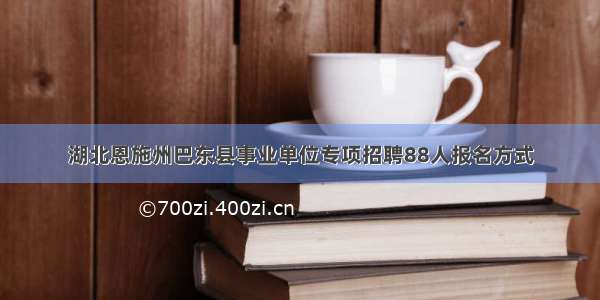 湖北恩施州巴东县事业单位专项招聘88人报名方式