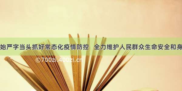 慎终如始严字当头抓好常态化疫情防控   全力维护人民群众生命安全和身体健康