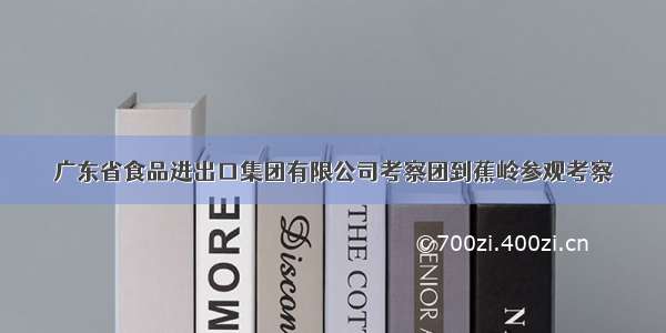 广东省食品进出口集团有限公司考察团到蕉岭参观考察