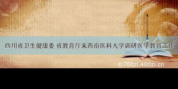 四川省卫生健康委 省教育厅来西南医科大学调研医学教育工作