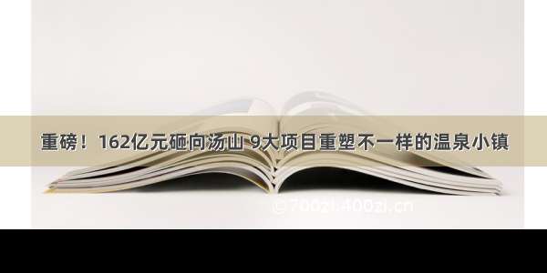 重磅！162亿元砸向汤山 9大项目重塑不一样的温泉小镇