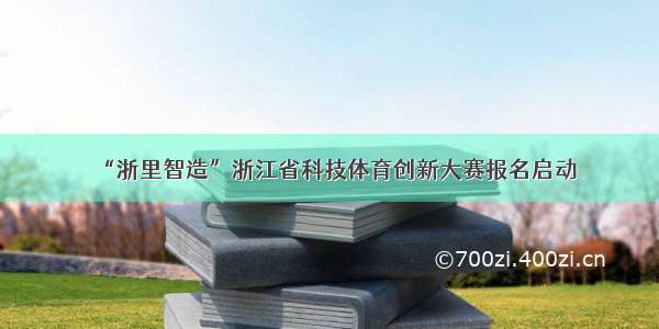 “浙里智造”浙江省科技体育创新大赛报名启动