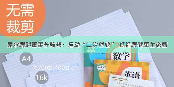 爱尔眼科董事长陈邦：启动“二次创业” 打造眼健康生态圈