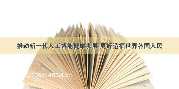 推动新一代人工智能健康发展 更好造福世界各国人民