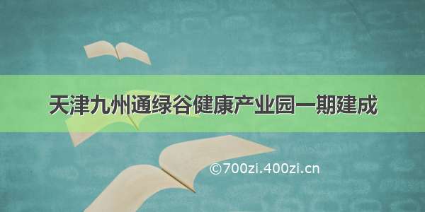 天津九州通绿谷健康产业园一期建成