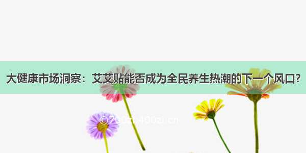 大健康市场洞察：艾艾贴能否成为全民养生热潮的下一个风口？