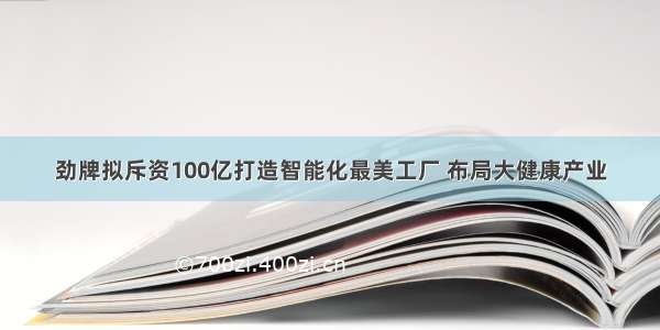 劲牌拟斥资100亿打造智能化最美工厂 布局大健康产业