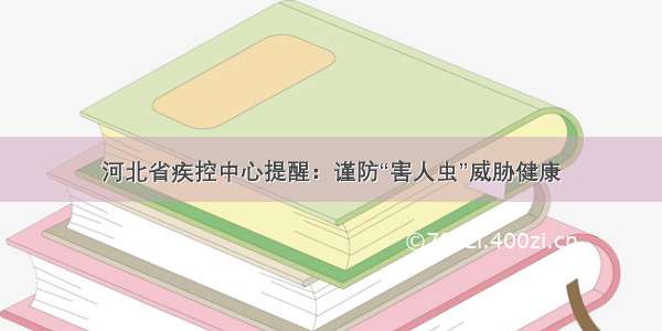 河北省疾控中心提醒：谨防“害人虫”威胁健康