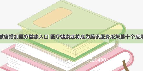 微信增加医疗健康入口 医疗健康或将成为腾讯服务版块第十个应用