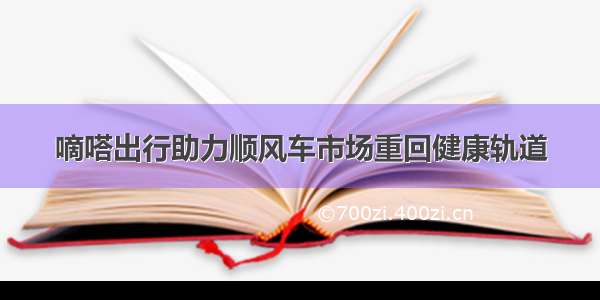 嘀嗒出行助力顺风车市场重回健康轨道